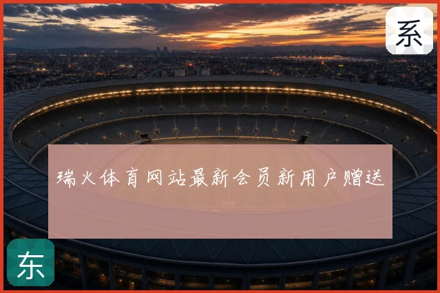 瑞火体育网站最新会员新用户赠送
