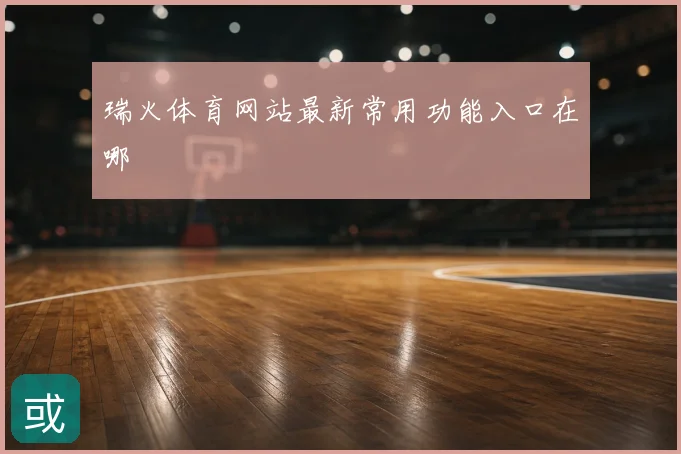 瑞火体育网站最新常用功能入口在哪