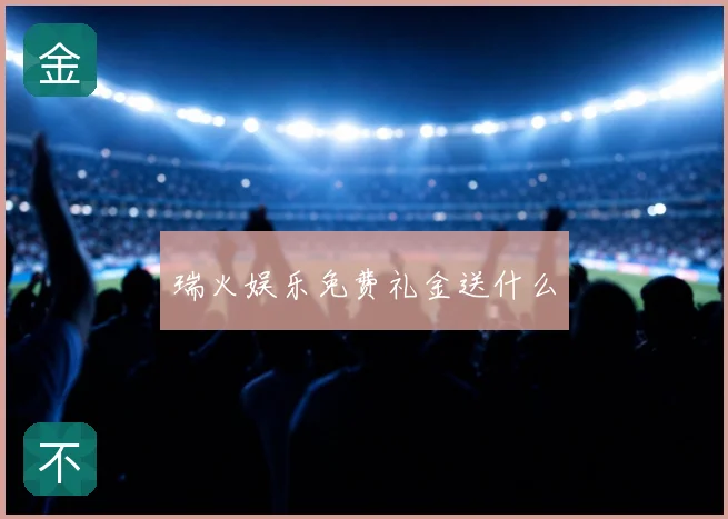 瑞火娱乐免费礼金送什么