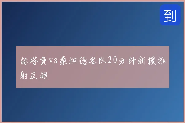 赫塔费vs桑坦德客队20分钟新援推射反超