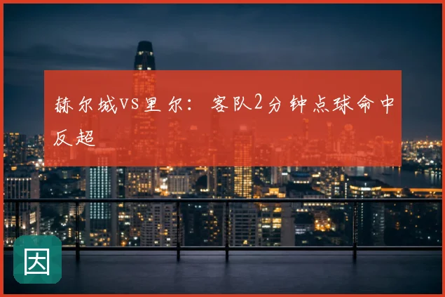 赫尔城vs里尔:客队2分钟点球命中反超