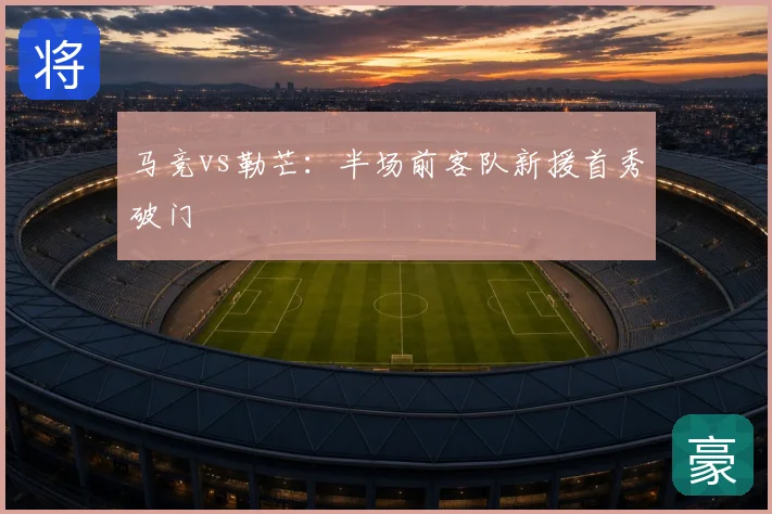 马竞vs勒芒:半场前客队新援首秀破门