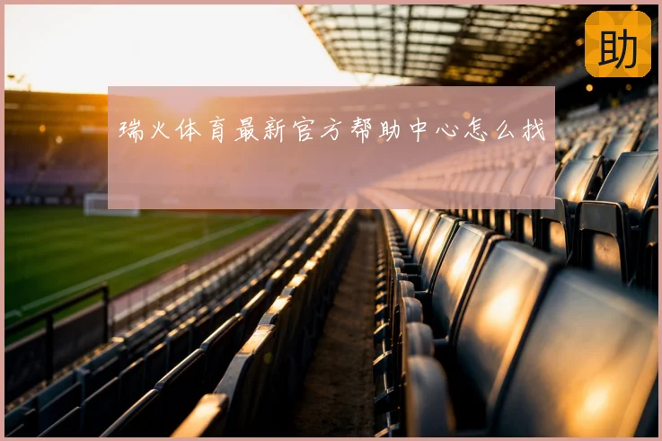 瑞火体育最新官方帮助中心怎么找